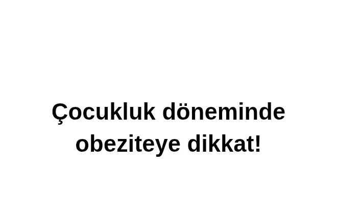Çocukluk döneminde obeziteye dikkat!