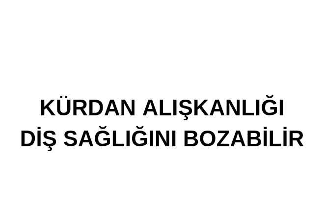 Kürdan alışkanlığı diş sağlığını bozabilir