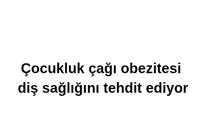 Çocukluk çağı obezitesi diş sağlığını tehdit ediyor