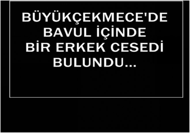 BÜYÜKÇEKMECE`DE BAVUL İÇİNDE CESET BULUNDU...