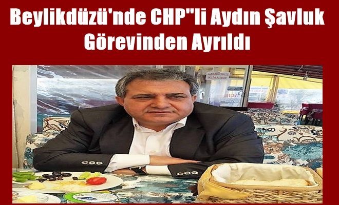 CHP` li Aydın Şavluk Görevinden İstifa Etti