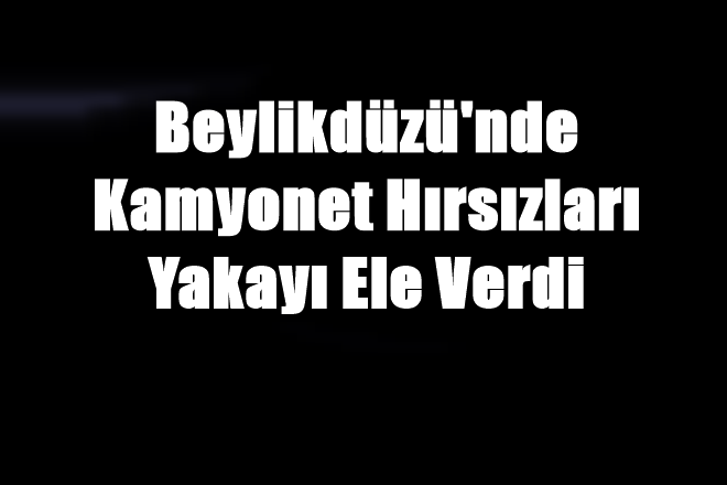 Beylikdüzü`nde Kamyonet Hırsızları Yakayı Ele Verdi 
