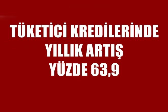 TÜKETİCİ KREDİLERİNDE YILLIK ARTIŞ YÜZDE 63,9